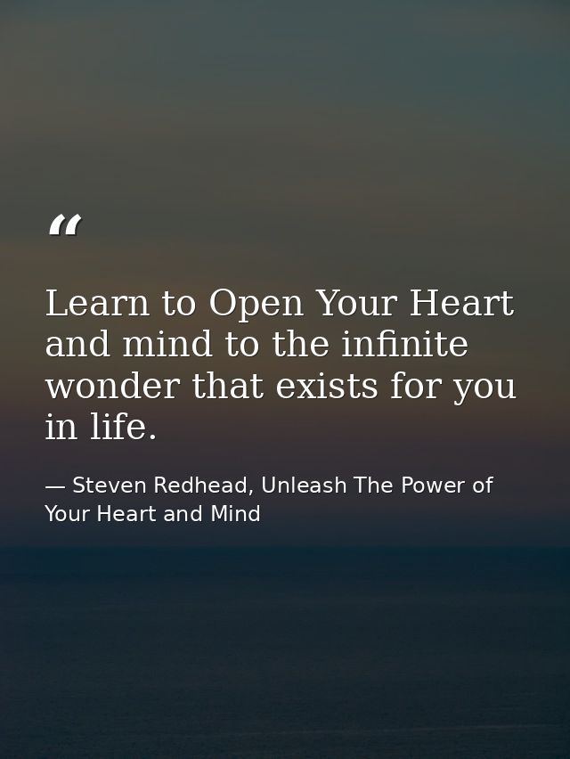 Learn to Open Your Heart and mind to the infinite wonder that exists for you in life. — Steven Redhead, Unleash The Power of Your Heart and Mind