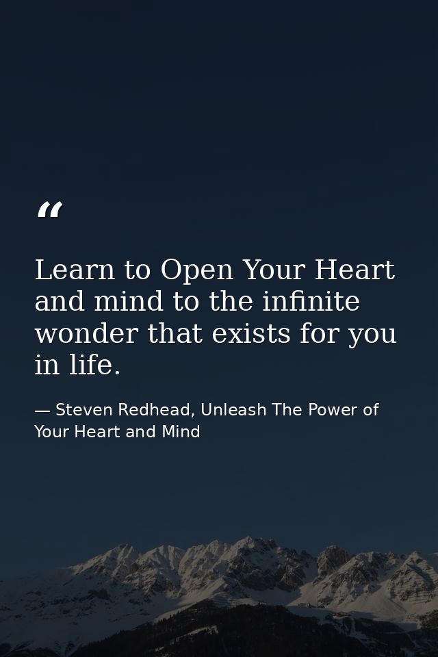 Learn to Open Your Heart and mind to the infinite wonder that exists for you in life. — Steven Redhead, Unleash The Power of Your Heart and Mind