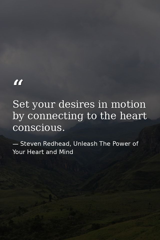 Set your desires in motion by connecting to the heart conscious. — Steven Redhead, Unleash The Power of Your Heart and Mind