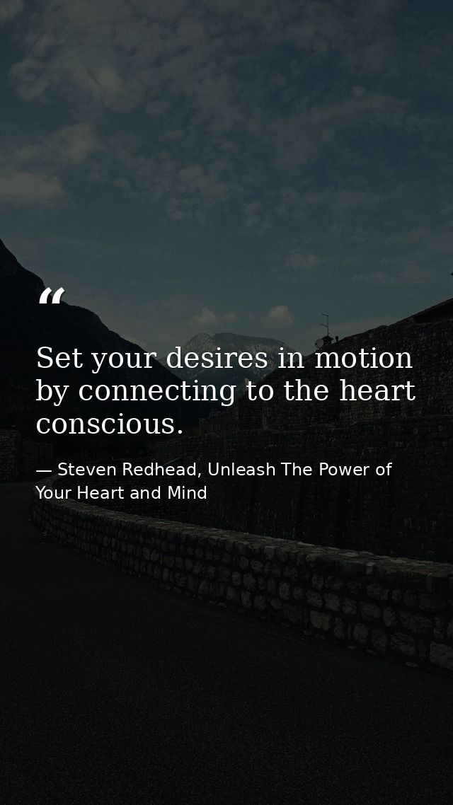 Set your desires in motion by connecting to the heart conscious. — Steven Redhead, Unleash The Power of Your Heart and Mind