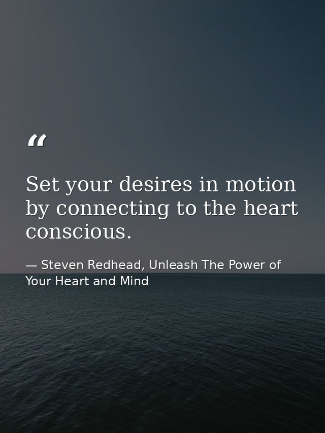 Set your desires in motion by connecting to the heart conscious. — Steven Redhead, Unleash The Power of Your Heart and Mind