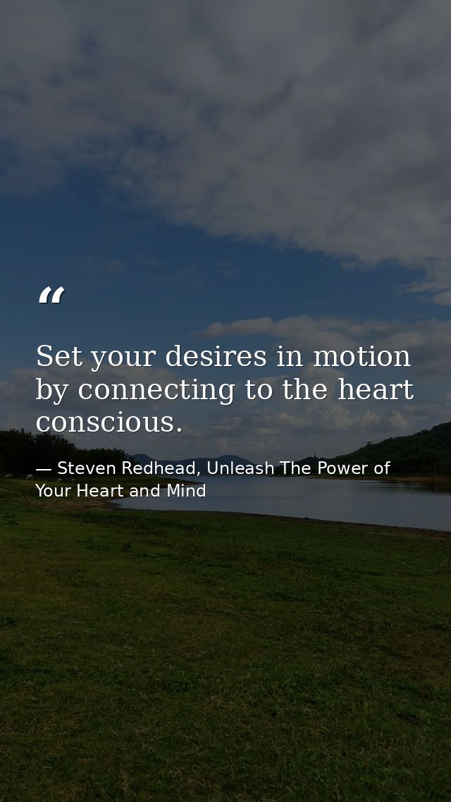 Set your desires in motion by connecting to the heart conscious. — Steven Redhead, Unleash The Power of Your Heart and Mind