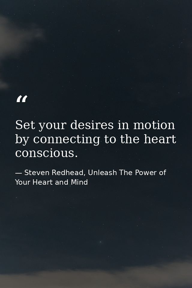 Set your desires in motion by connecting to the heart conscious. — Steven Redhead, Unleash The Power of Your Heart and Mind