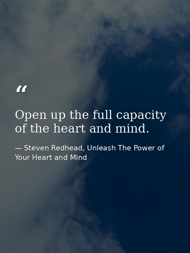 Open up the full capacity of the heart and mind. — Steven Redhead, Unleash The Power of Your Heart and Mind