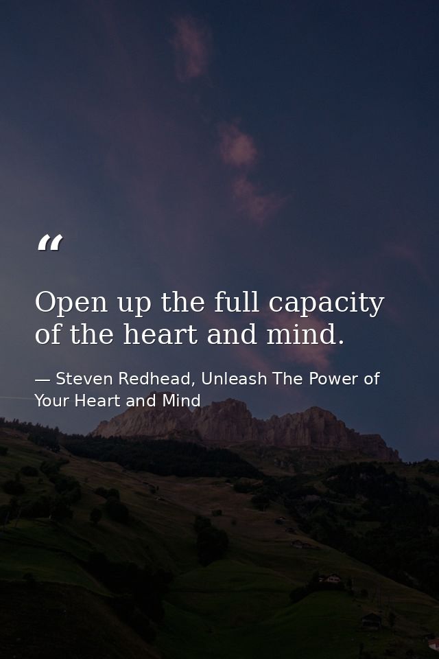 Open up the full capacity of the heart and mind. — Steven Redhead, Unleash The Power of Your Heart and Mind