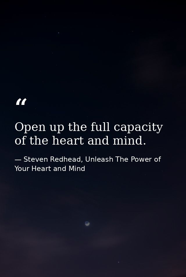 Open up the full capacity of the heart and mind. — Steven Redhead, Unleash The Power of Your Heart and Mind