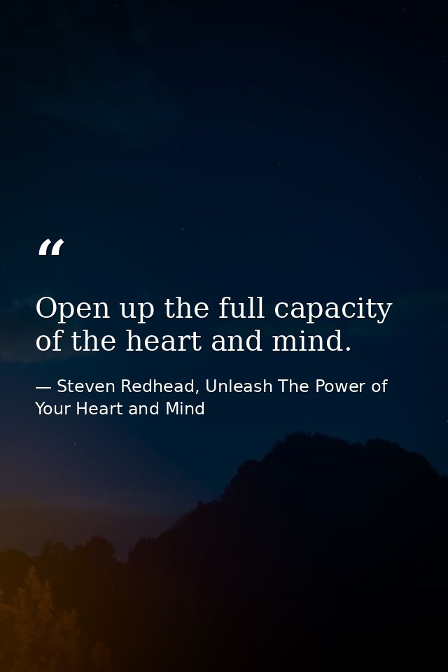 Open up the full capacity of the heart and mind. — Steven Redhead, Unleash The Power of Your Heart and Mind