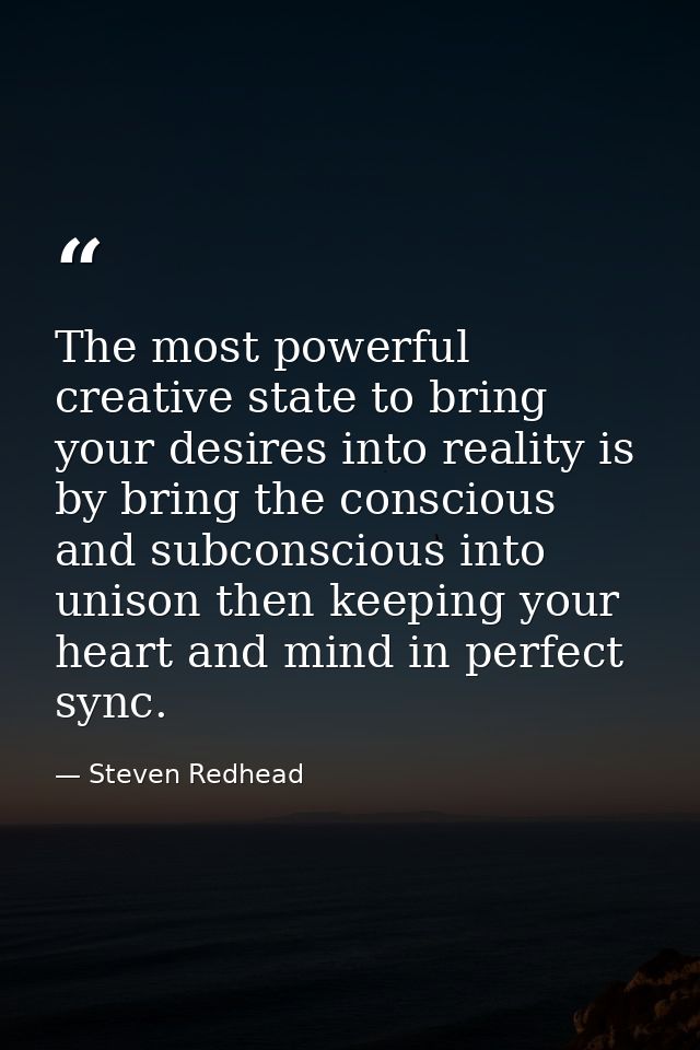 The most powerful creative state to bring your desires into reality is by bring the conscious and subconscious into unis — Steven Redhead