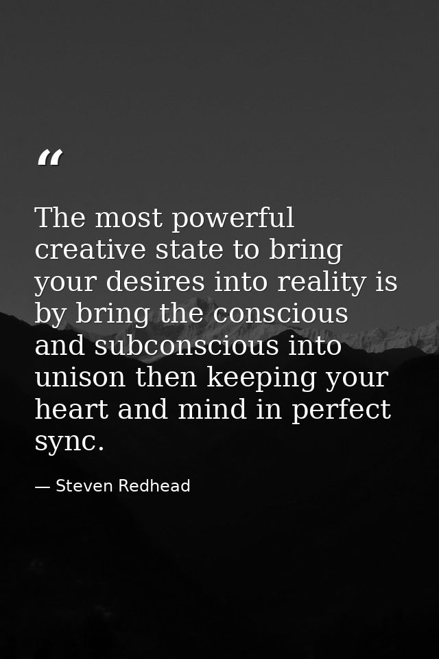 The most powerful creative state to bring your desires into reality is by bring the conscious and subconscious into unis — Steven Redhead