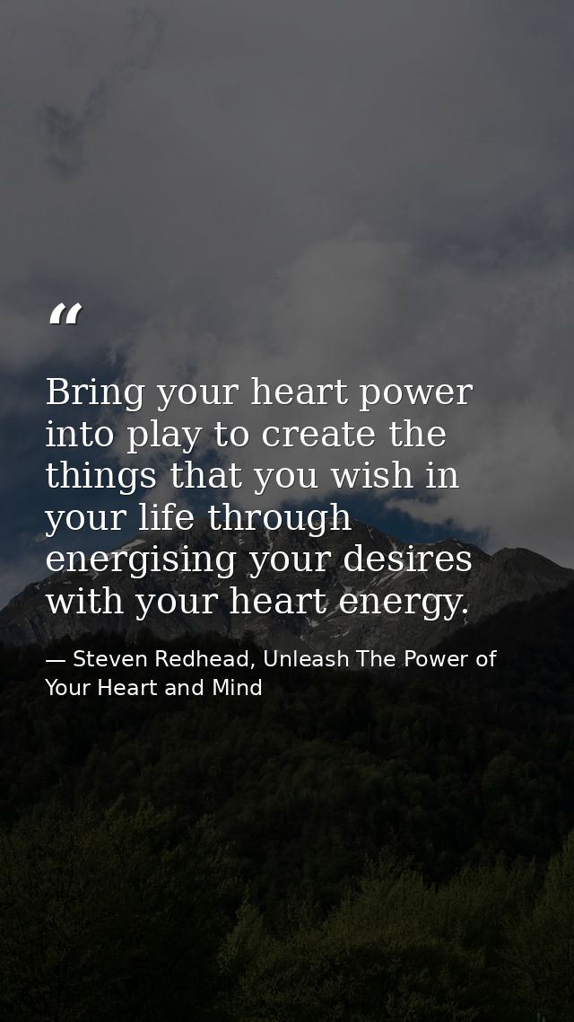 Bring your heart power into play to create the things that you wish in your life through energising your desires with yo — Steven Redhead, Unleash The Power of Your Heart and Mind