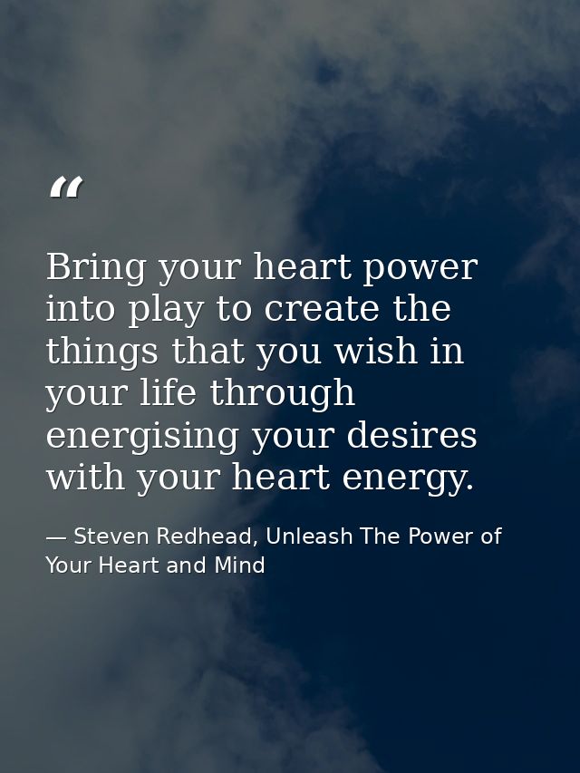 Bring your heart power into play to create the things that you wish in your life through energising your desires with yo — Steven Redhead, Unleash The Power of Your Heart and Mind