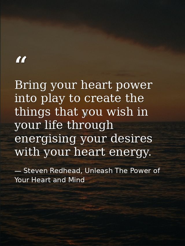 Bring your heart power into play to create the things that you wish in your life through energising your desires with yo — Steven Redhead, Unleash The Power of Your Heart and Mind
