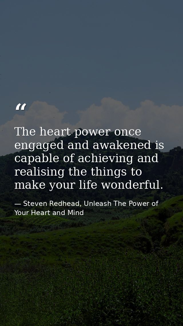 The heart power once engaged and awakened is capable of achieving and realising the things to make your life wonderful. — Steven Redhead, Unleash The Power of Your Heart and Mind