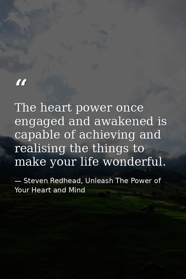 The heart power once engaged and awakened is capable of achieving and realising the things to make your life wonderful. — Steven Redhead, Unleash The Power of Your Heart and Mind