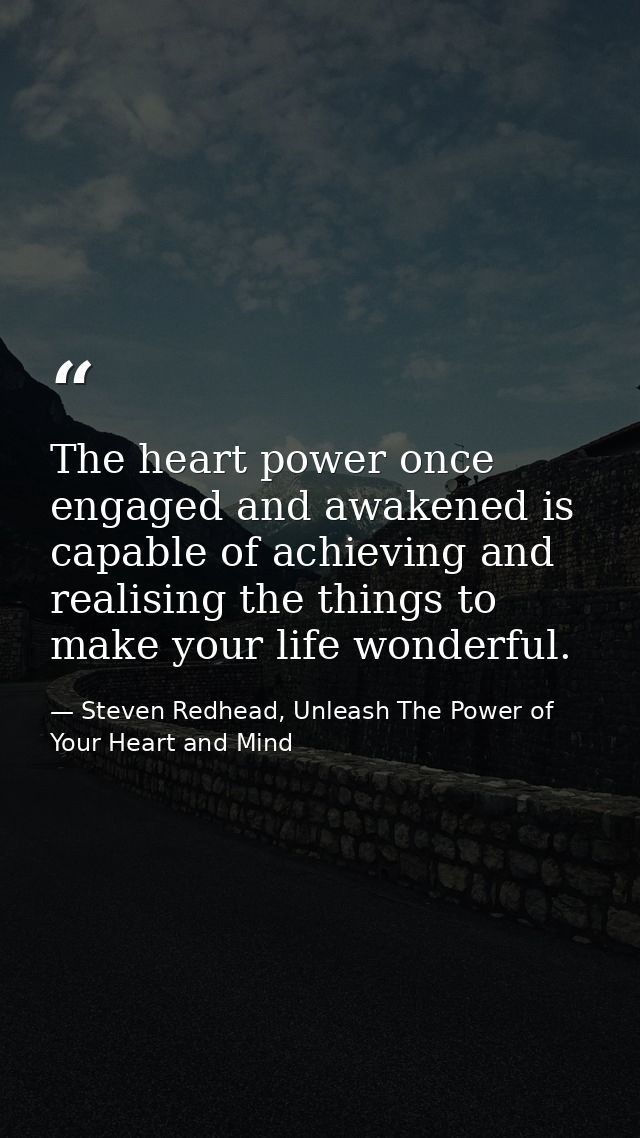 The heart power once engaged and awakened is capable of achieving and realising the things to make your life wonderful. — Steven Redhead, Unleash The Power of Your Heart and Mind