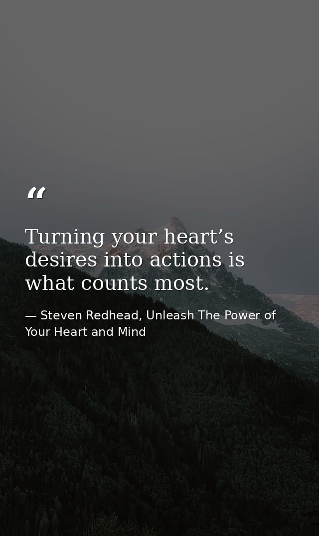 Turning your heart’s desires into actions is what counts most. — Steven Redhead, Unleash The Power of Your Heart and Mind