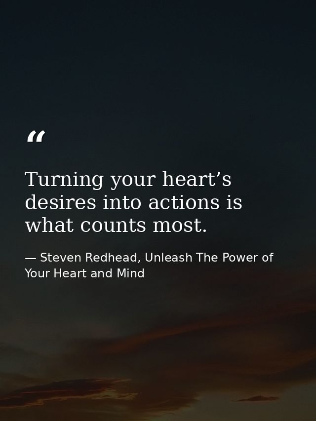 Turning your heart’s desires into actions is what counts most. — Steven Redhead, Unleash The Power of Your Heart and Mind