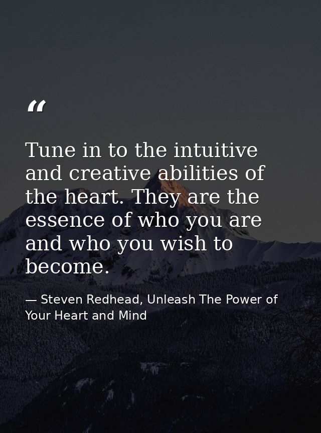 Tune in to the intuitive and creative abilities of the heart. They are the essence of who you are and who you wish to be — Steven Redhead, Unleash The Power of Your Heart and Mind