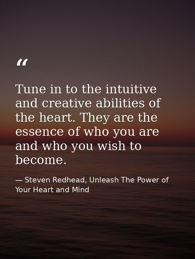 Tune in to the intuitive and creative abilities of the heart. They are the essence of who you are and who you wish to be — Steven Redhead, Unleash The Power of Your Heart and Mind