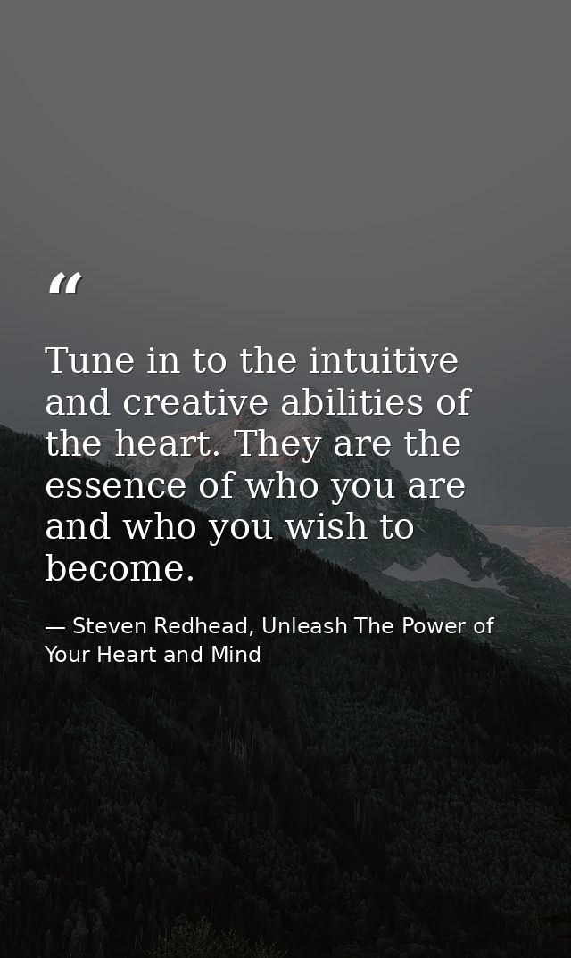 Tune in to the intuitive and creative abilities of the heart. They are the essence of who you are and who you wish to be — Steven Redhead, Unleash The Power of Your Heart and Mind