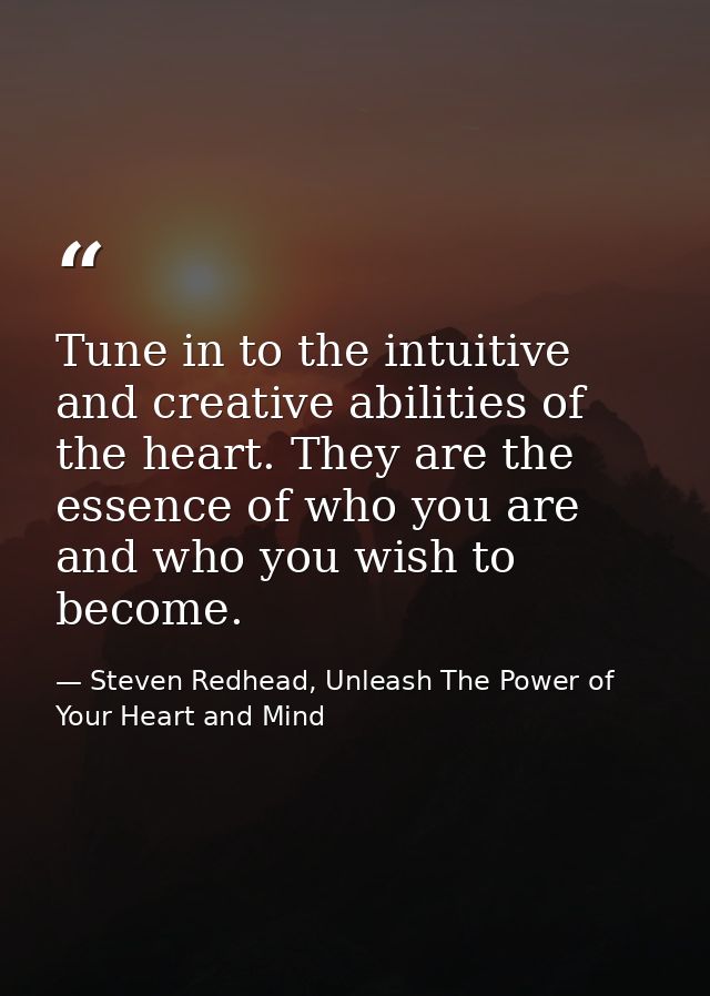Tune in to the intuitive and creative abilities of the heart. They are the essence of who you are and who you wish to be — Steven Redhead, Unleash The Power of Your Heart and Mind