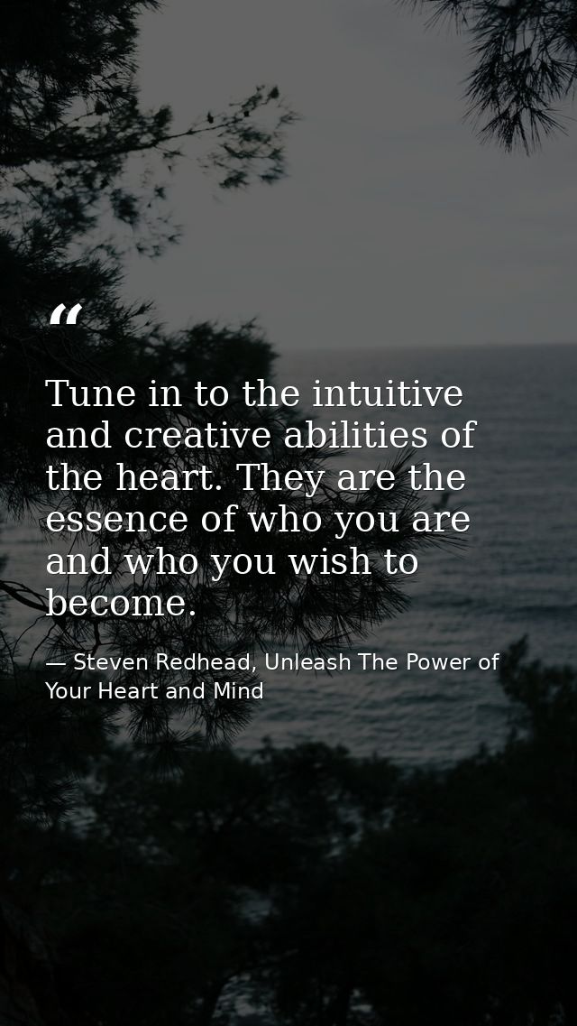 Tune in to the intuitive and creative abilities of the heart. They are the essence of who you are and who you wish to be — Steven Redhead, Unleash The Power of Your Heart and Mind