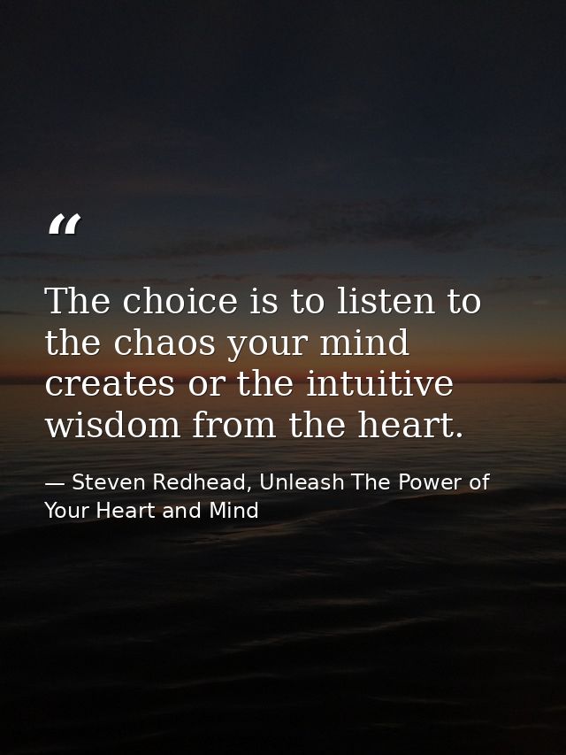 The choice is to listen to the chaos your mind creates or the intuitive wisdom from the heart. — Steven Redhead, Unleash The Power of Your Heart and Mind