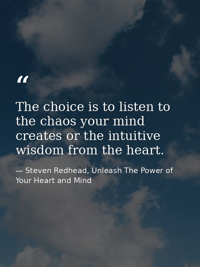 The choice is to listen to the chaos your mind creates or the intuitive wisdom from the heart. — Steven Redhead, Unleash The Power of Your Heart and Mind