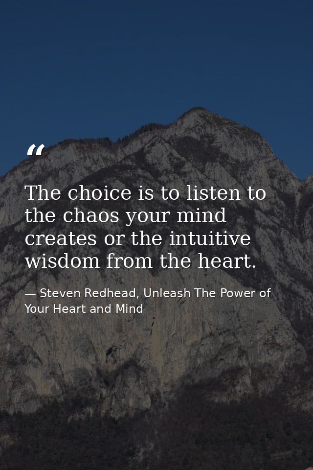 The choice is to listen to the chaos your mind creates or the intuitive wisdom from the heart. — Steven Redhead, Unleash The Power of Your Heart and Mind