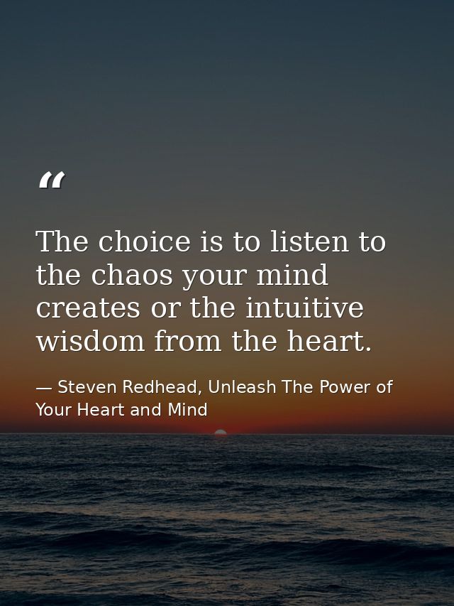 The choice is to listen to the chaos your mind creates or the intuitive wisdom from the heart. — Steven Redhead, Unleash The Power of Your Heart and Mind