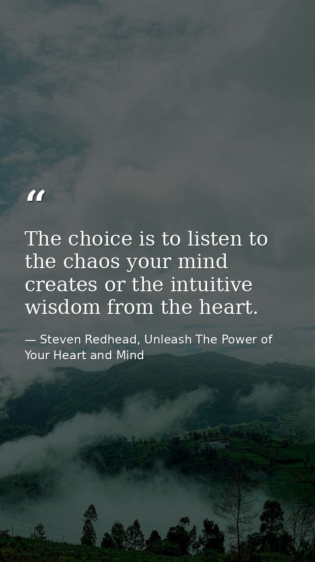 The choice is to listen to the chaos your mind creates or the intuitive wisdom from the heart. — Steven Redhead, Unleash The Power of Your Heart and Mind