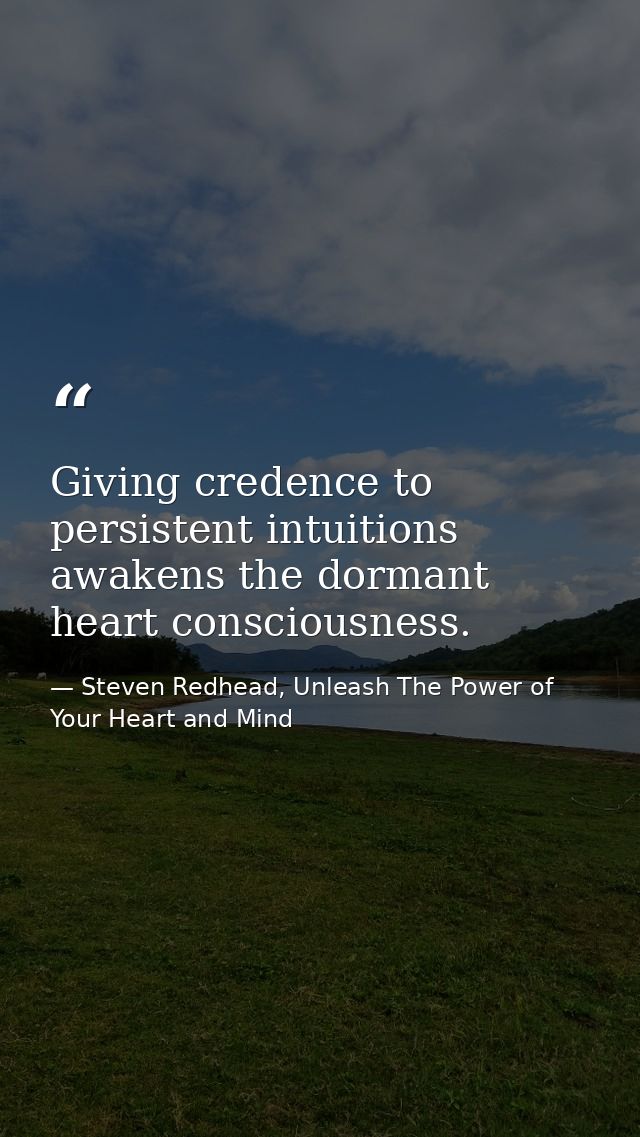 Giving credence to persistent intuitions awakens the dormant heart consciousness. — Steven Redhead, Unleash The Power of Your Heart and Mind