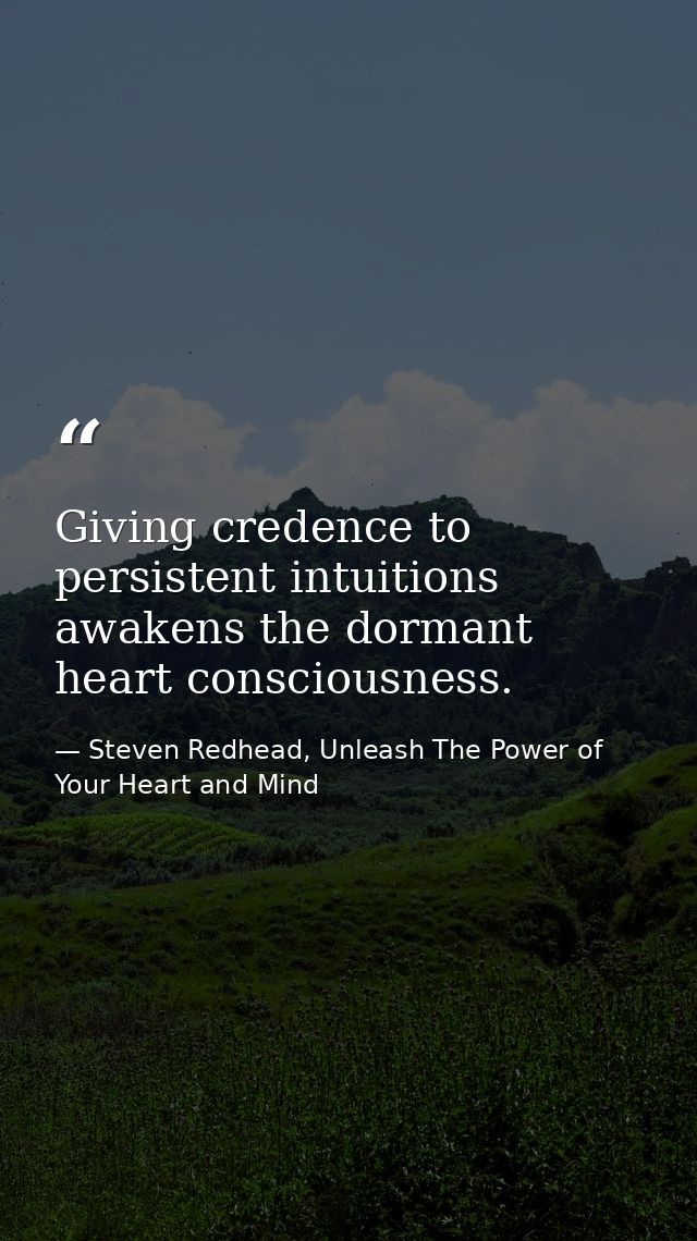 Giving credence to persistent intuitions awakens the dormant heart consciousness. — Steven Redhead, Unleash The Power of Your Heart and Mind