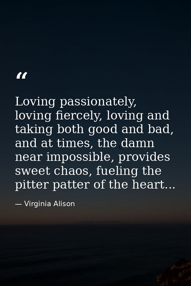 Loving passionately, loving fiercely, loving and taking both good and bad, and at times, the damn near impossible, provi — Virginia Alison