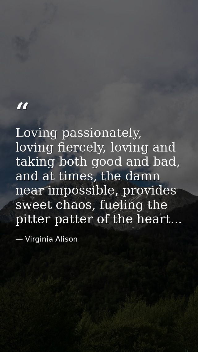 Loving passionately, loving fiercely, loving and taking both good and bad, and at times, the damn near impossible, provi — Virginia Alison