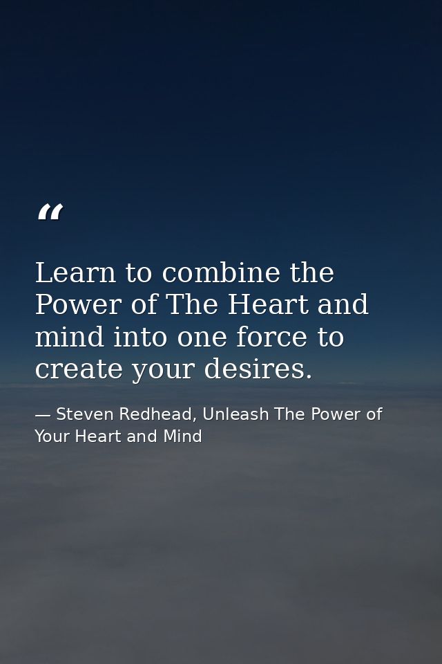 Learn to combine the Power of The Heart and mind into one force to create your desires. — Steven Redhead, Unleash The Power of Your Heart and Mind