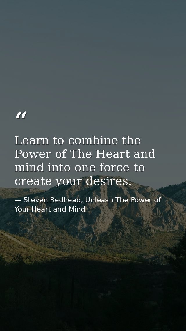Learn to combine the Power of The Heart and mind into one force to create your desires. — Steven Redhead, Unleash The Power of Your Heart and Mind