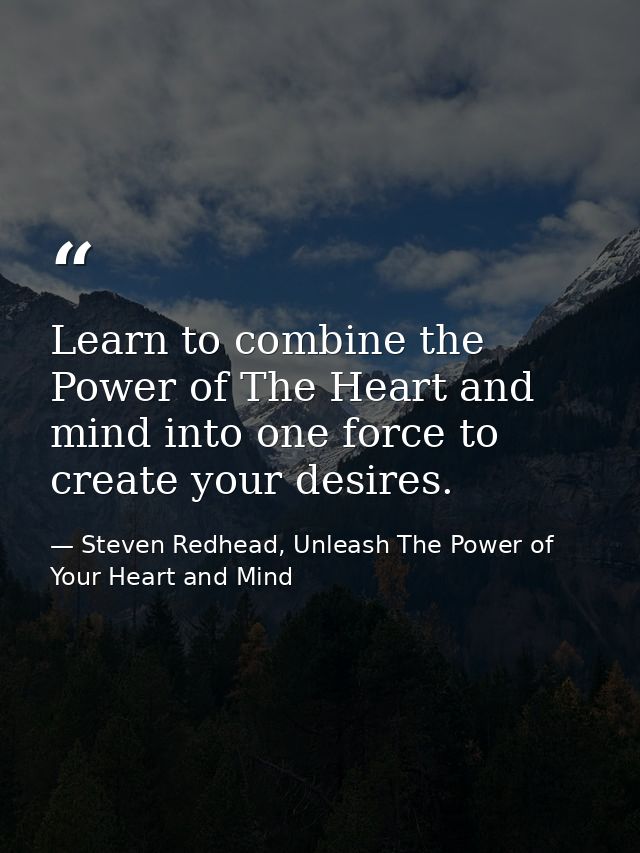 Learn to combine the Power of The Heart and mind into one force to create your desires. — Steven Redhead, Unleash The Power of Your Heart and Mind