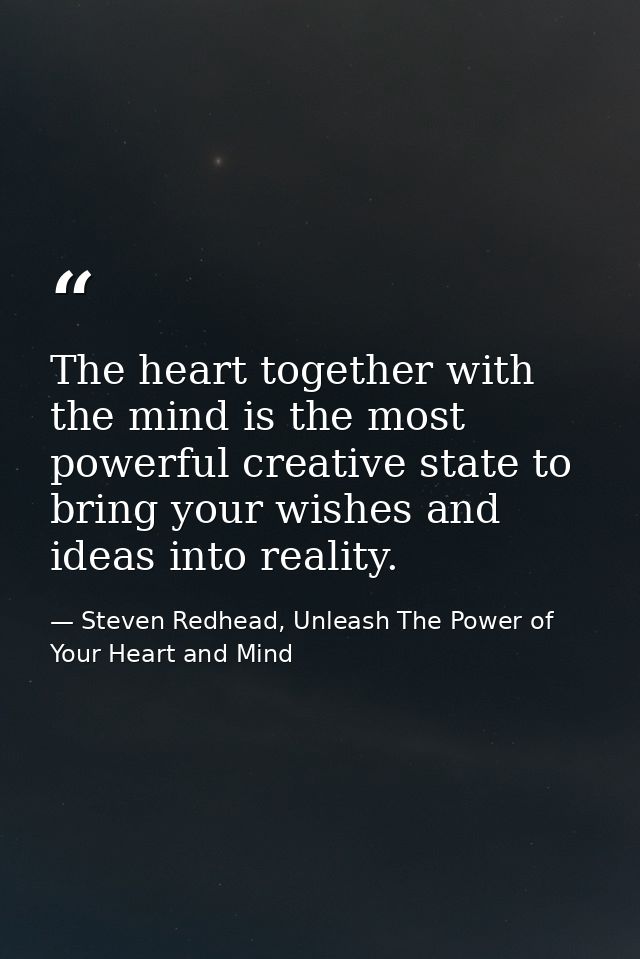 The heart together with the mind is the most powerful creative state to bring your wishes and ideas into reality. — Steven Redhead, Unleash The Power of Your Heart and Mind