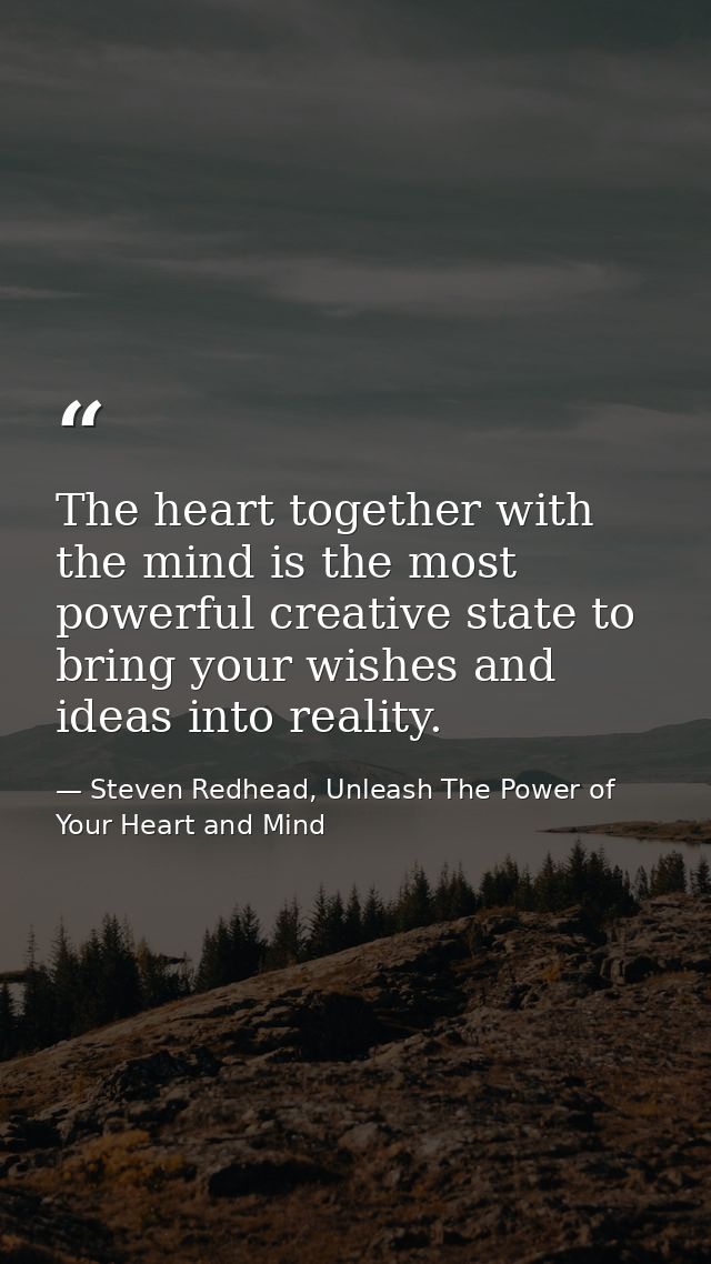 The heart together with the mind is the most powerful creative state to bring your wishes and ideas into reality. — Steven Redhead, Unleash The Power of Your Heart and Mind
