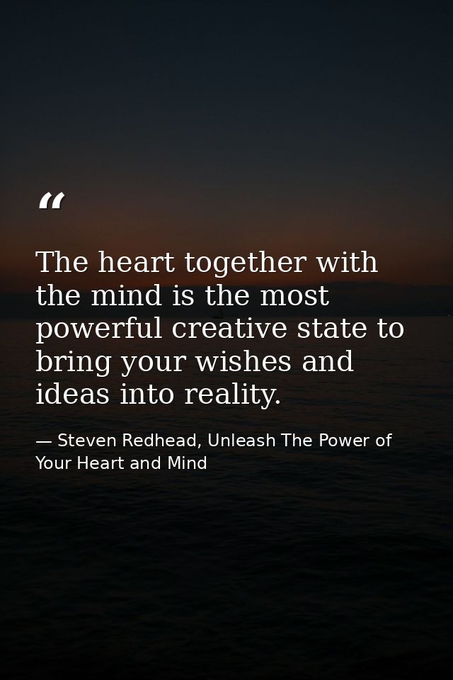 The heart together with the mind is the most powerful creative state to bring your wishes and ideas into reality. — Steven Redhead, Unleash The Power of Your Heart and Mind