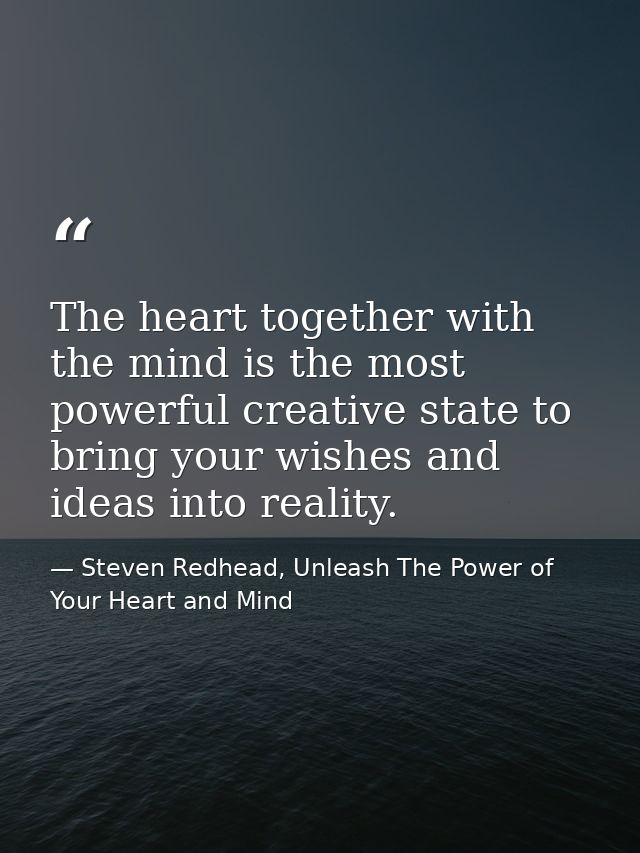 The heart together with the mind is the most powerful creative state to bring your wishes and ideas into reality. — Steven Redhead, Unleash The Power of Your Heart and Mind