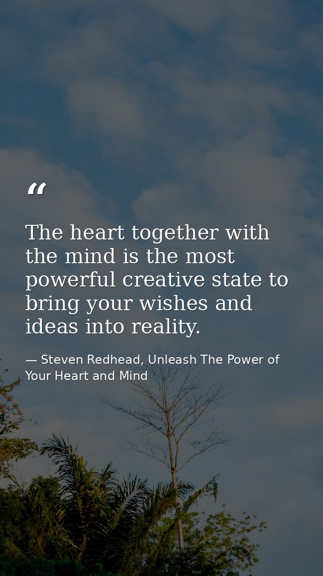 The heart together with the mind is the most powerful creative state to bring your wishes and ideas into reality. — Steven Redhead, Unleash The Power of Your Heart and Mind