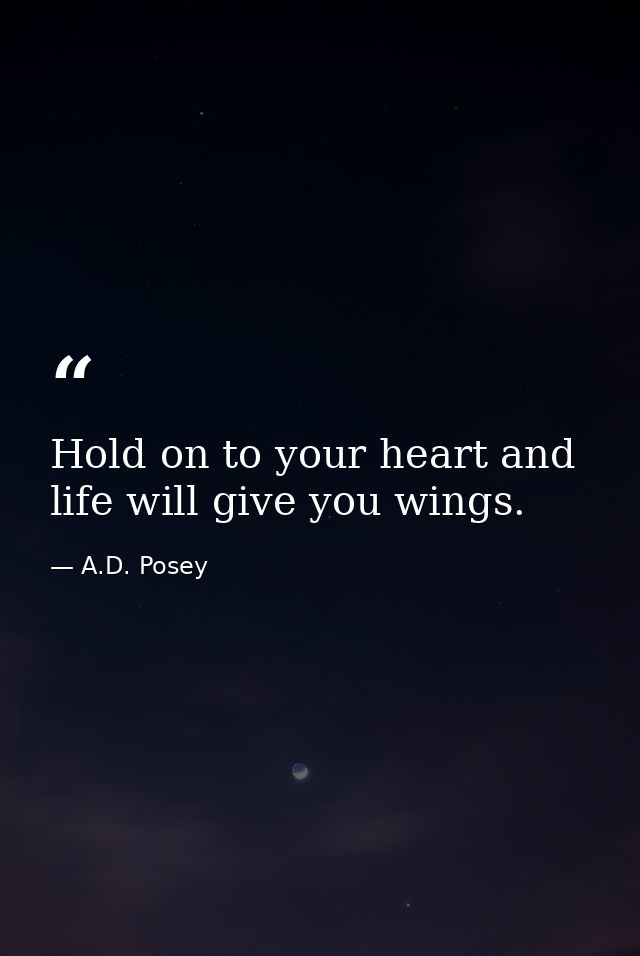 Hold on to your heart and life will give you wings. — A.D. Posey