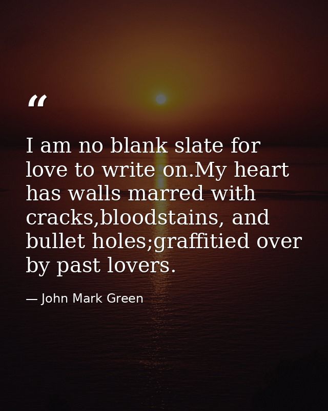 I am no blank slate for love to write on.My heart has walls marred with cracks,bloodstains, and bullet holes;graffitied  — John Mark Green