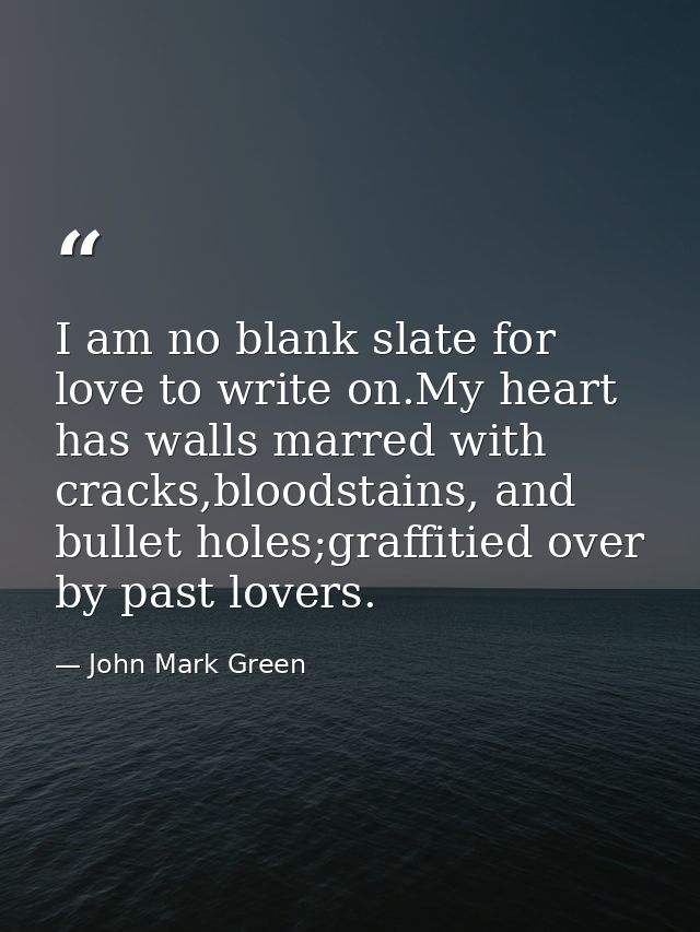 I am no blank slate for love to write on.My heart has walls marred with cracks,bloodstains, and bullet holes;graffitied  — John Mark Green