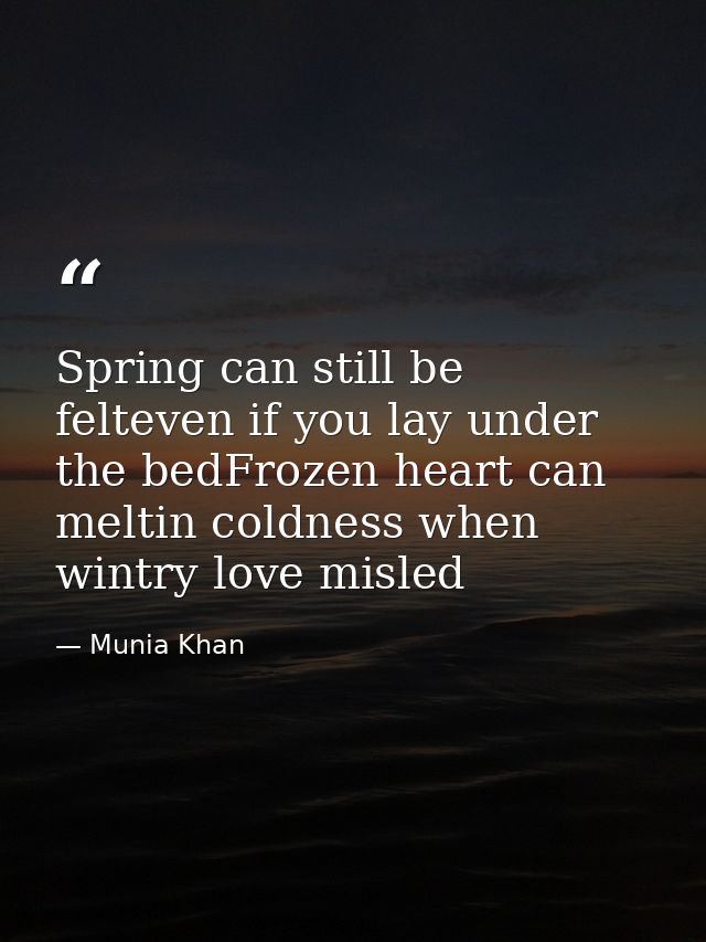 Spring can still be felteven if you lay under the bedFrozen heart can meltin coldness when wintry love misled — Munia Khan