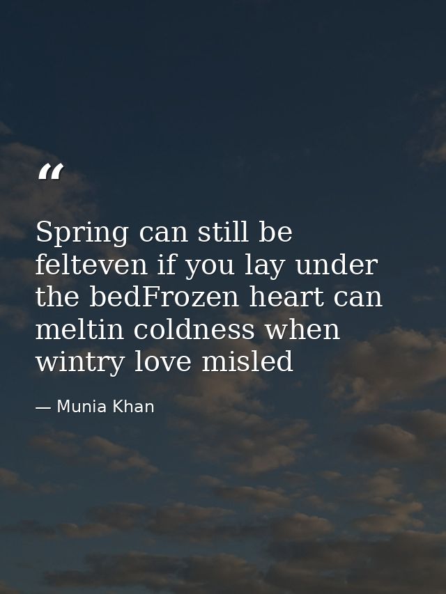 Spring can still be felteven if you lay under the bedFrozen heart can meltin coldness when wintry love misled — Munia Khan