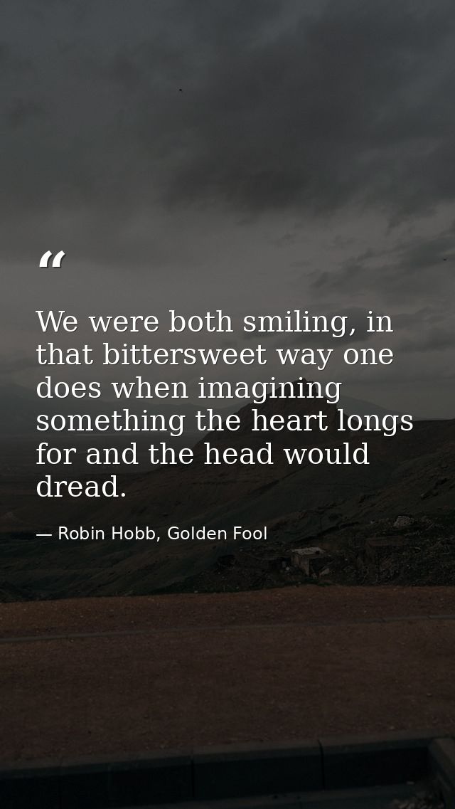 We were both smiling, in that bittersweet way one does when imagining something the heart longs for and the head would d — Robin Hobb, Golden Fool