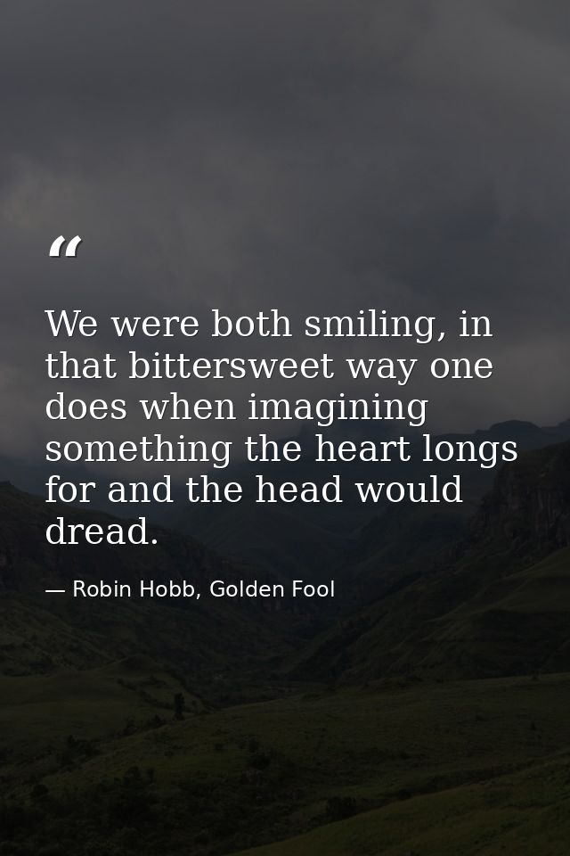 We were both smiling, in that bittersweet way one does when imagining something the heart longs for and the head would d — Robin Hobb, Golden Fool